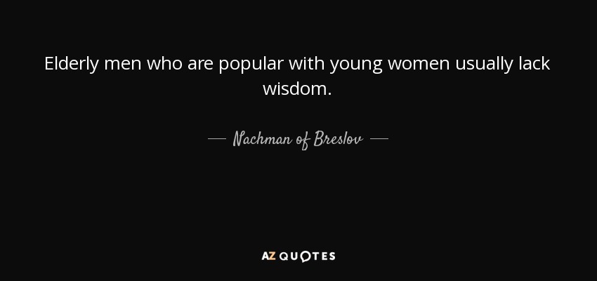 Elderly men who are popular with young women usually lack wisdom. - Nachman of Breslov