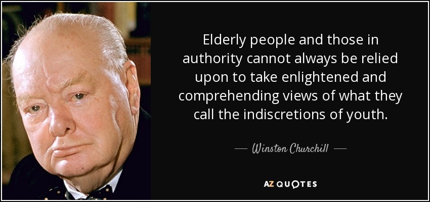 Elderly people and those in authority cannot always be relied upon to take enlightened and comprehending views of what they call the indiscretions of youth. - Winston Churchill