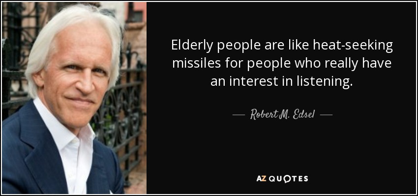 Elderly people are like heat-seeking missiles for people who really have an interest in listening. - Robert M. Edsel