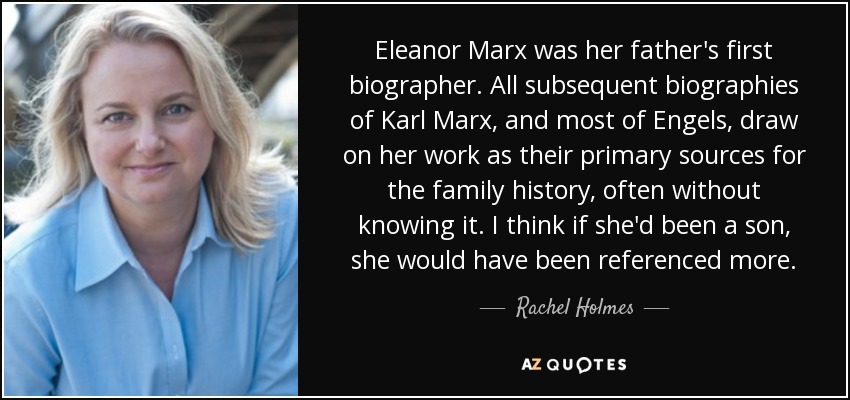 Eleanor Marx was her father's first biographer. All subsequent biographies of Karl Marx, and most of Engels, draw on her work as their primary sources for the family history, often without knowing it. I think if she'd been a son, she would have been referenced more. - Rachel Holmes