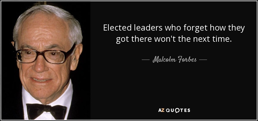 Elected leaders who forget how they got there won't the next time. - Malcolm Forbes