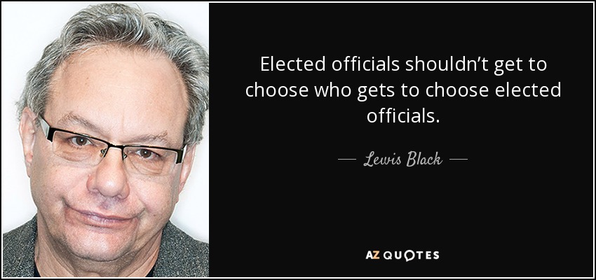 Elected officials shouldn’t get to choose who gets to choose elected officials. - Lewis Black