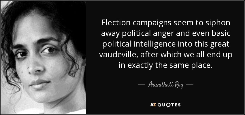 Election campaigns seem to siphon away political anger and even basic political intelligence into this great vaudeville, after which we all end up in exactly the same place. - Arundhati Roy