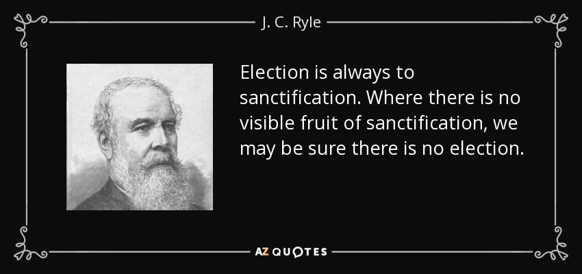 Election is always to sanctification. Where there is no visible fruit of sanctification, we may be sure there is no election. - J. C. Ryle
