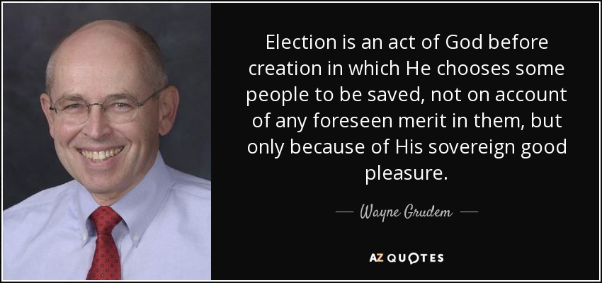 Election is an act of God before creation in which He chooses some people to be saved, not on account of any foreseen merit in them, but only because of His sovereign good pleasure. - Wayne Grudem