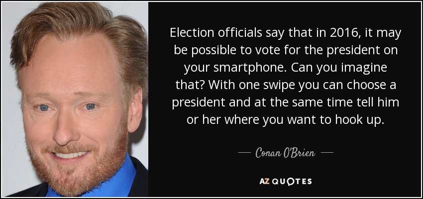 Election officials say that in 2016, it may be possible to vote for the president on your smartphone. Can you imagine that? With one swipe you can choose a president and at the same time tell him or her where you want to hook up. - Conan O'Brien