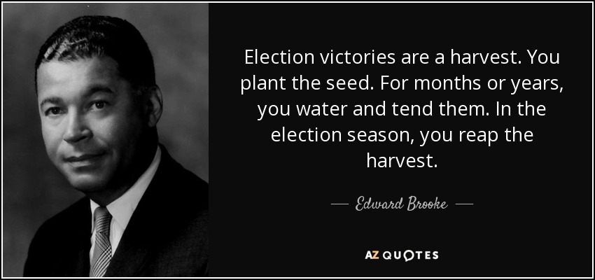 Election victories are a harvest. You plant the seed. For months or years, you water and tend them. In the election season, you reap the harvest. - Edward Brooke