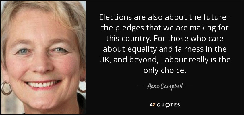 Elections are also about the future - the pledges that we are making for this country. For those who care about equality and fairness in the UK, and beyond, Labour really is the only choice. - Anne Campbell