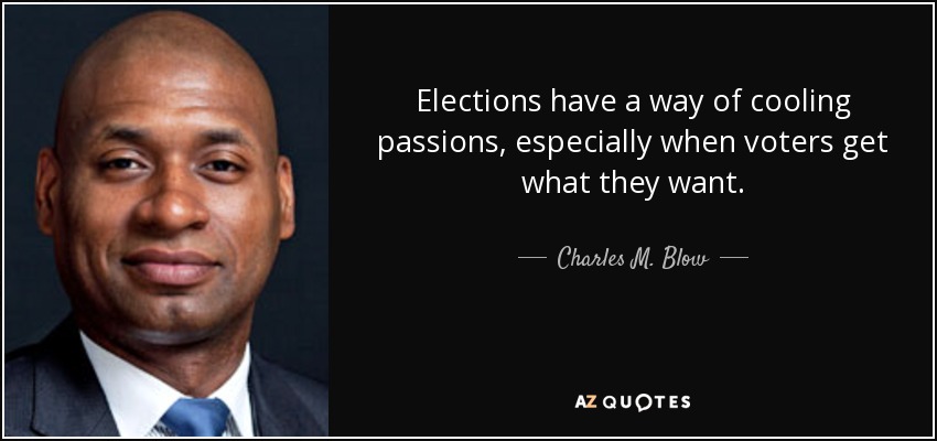 Elections have a way of cooling passions, especially when voters get what they want. - Charles M. Blow