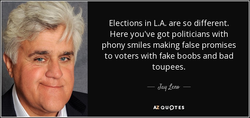 Elections in L.A. are so different. Here you've got politicians with phony smiles making false promises to voters with fake boobs and bad toupees. - Jay Leno