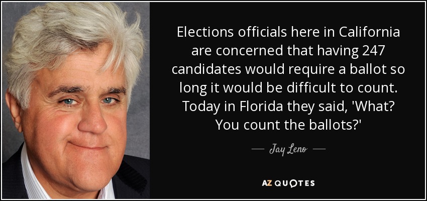 Elections officials here in California are concerned that having 247 candidates would require a ballot so long it would be difficult to count. Today in Florida they said, 'What? You count the ballots?' - Jay Leno