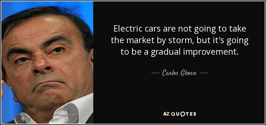 Electric cars are not going to take the market by storm, but it's going to be a gradual improvement. - Carlos Ghosn