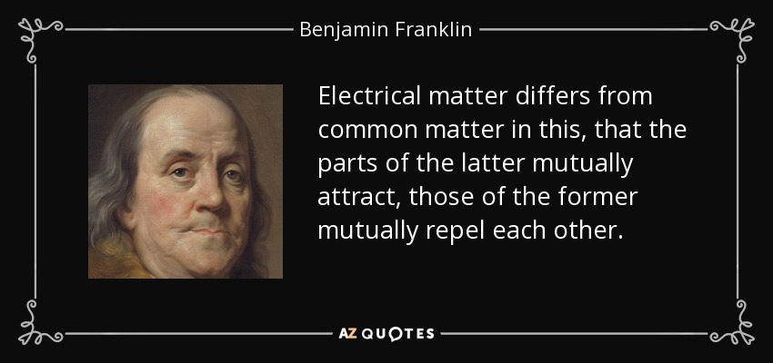Electrical matter differs from common matter in this, that the parts of the latter mutually attract, those of the former mutually repel each other. - Benjamin Franklin