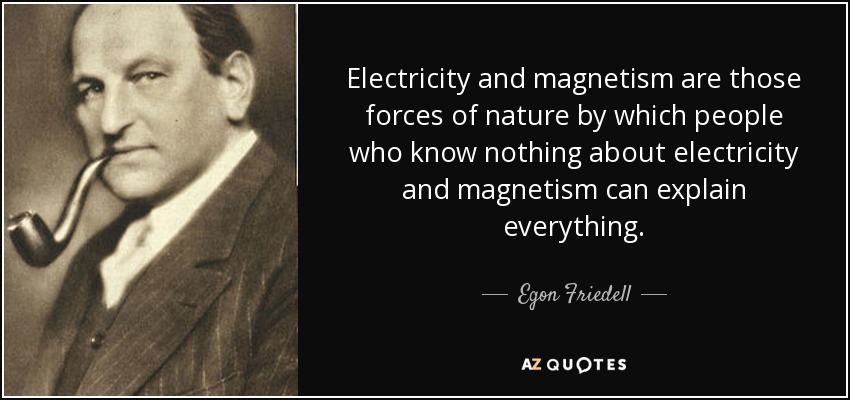 Electricity and magnetism are those forces of nature by which people who know nothing about electricity and magnetism can explain everything. - Egon Friedell