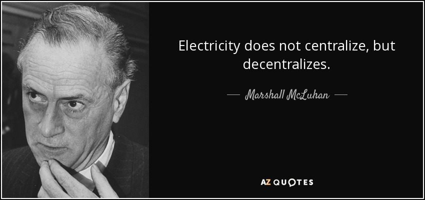 Electricity does not centralize, but decentralizes. - Marshall McLuhan