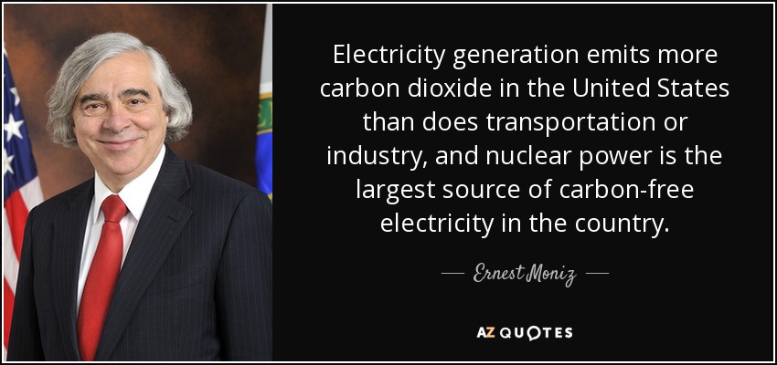 Electricity generation emits more carbon dioxide in the United States than does transportation or industry, and nuclear power is the largest source of carbon-free electricity in the country. - Ernest Moniz