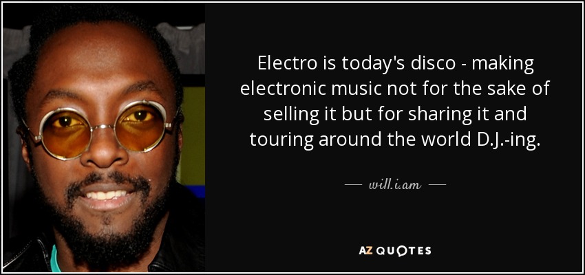 Electro is today's disco - making electronic music not for the sake of selling it but for sharing it and touring around the world D.J.-ing. - will.i.am
