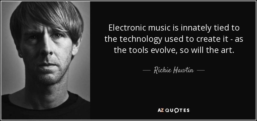 Electronic music is innately tied to the technology used to create it - as the tools evolve, so will the art. - Richie Hawtin