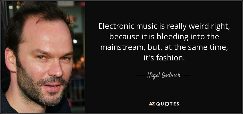 Electronic music is really weird right, because it is bleeding into the mainstream, but, at the same time, it's fashion. - Nigel Godrich