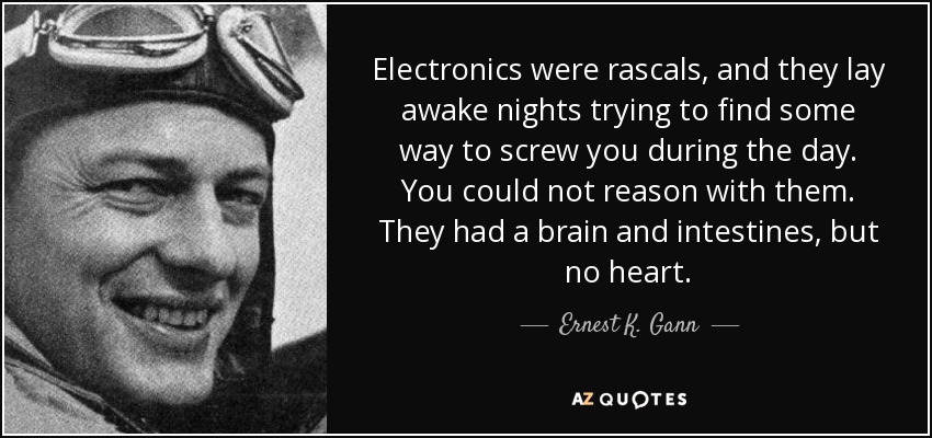 Electronics were rascals, and they lay awake nights trying to find some way to screw you during the day. You could not reason with them. They had a brain and intestines, but no heart. - Ernest K. Gann