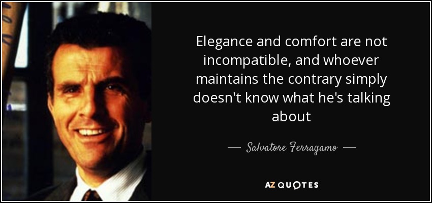 Elegance and comfort are not incompatible, and whoever maintains the contrary simply doesn't know what he's talking about - Salvatore Ferragamo