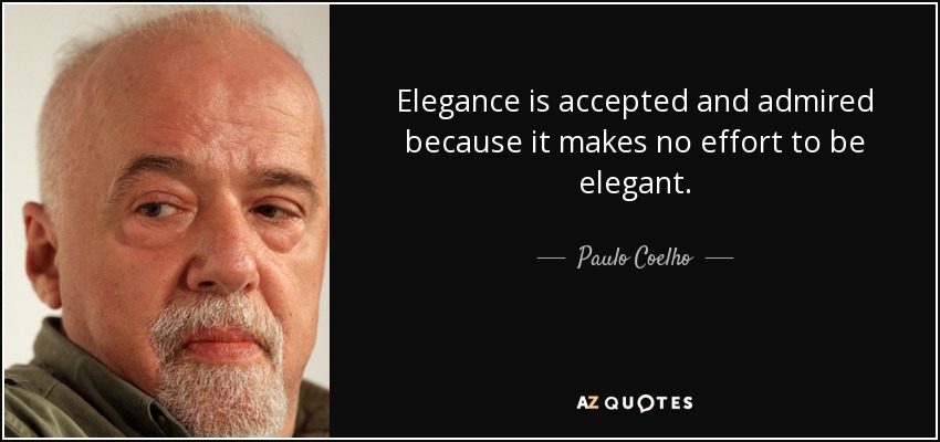 Elegance is accepted and admired because it makes no effort to be elegant. - Paulo Coelho