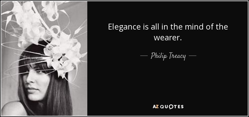 Elegance is all in the mind of the wearer. - Philip Treacy