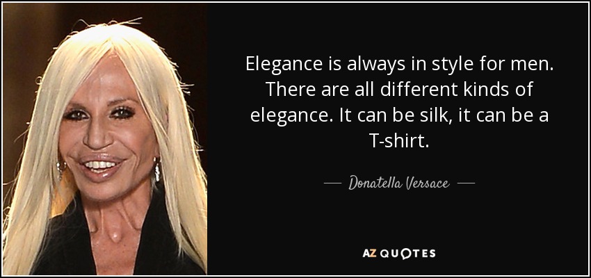 Elegance is always in style for men. There are all different kinds of elegance. It can be silk, it can be a T-shirt. - Donatella Versace