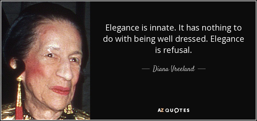 Elegance is innate. It has nothing to do with being well dressed. Elegance is refusal. - Diana Vreeland