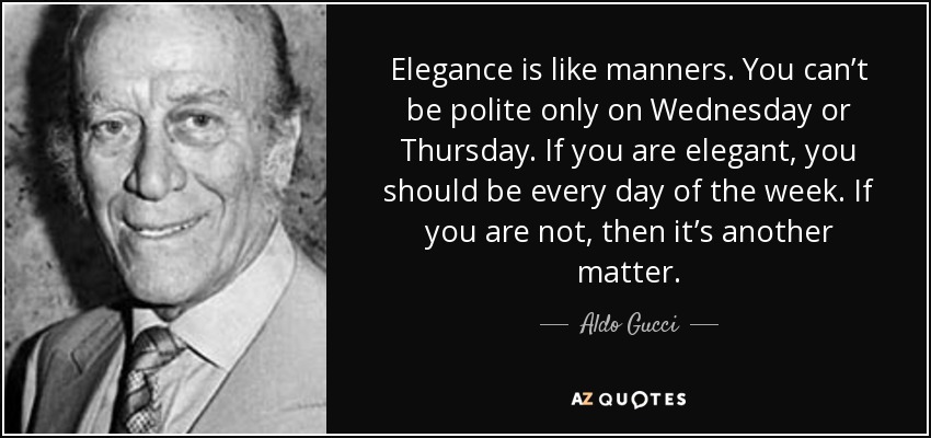 Elegance is like manners. You can’t be polite only on Wednesday or Thursday. If you are elegant, you should be every day of the week. If you are not, then it’s another matter. - Aldo Gucci