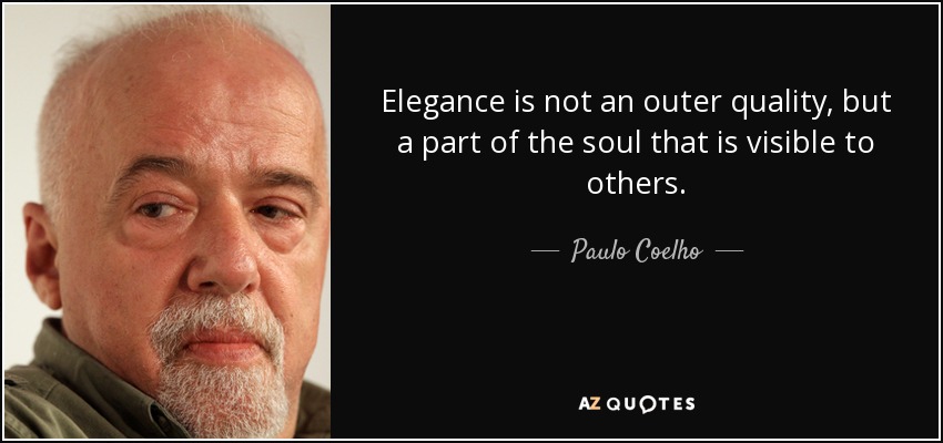 Elegance is not an outer quality, but a part of the soul that is visible to others. - Paulo Coelho