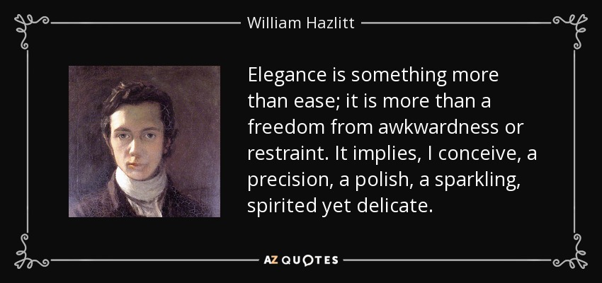 Elegance is something more than ease; it is more than a freedom from awkwardness or restraint. It implies, I conceive, a precision, a polish, a sparkling, spirited yet delicate. - William Hazlitt