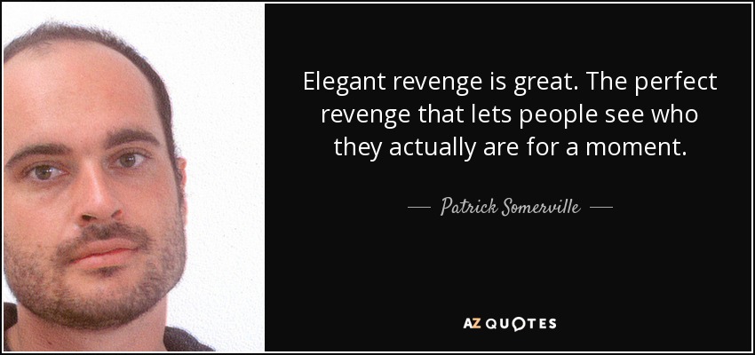Elegant revenge is great. The perfect revenge that lets people see who they actually are for a moment. - Patrick Somerville