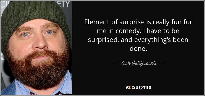 Element of surprise is really fun for me in comedy. I have to be surprised, and everything's been done. - Zach Galifianakis