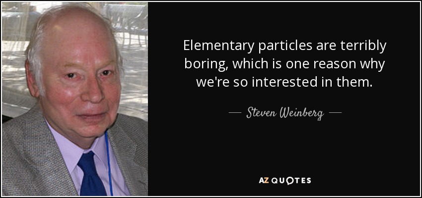 Elementary particles are terribly boring, which is one reason why we're so interested in them. - Steven Weinberg