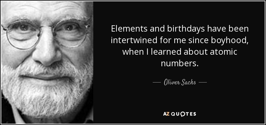 Elements and birthdays have been intertwined for me since boyhood, when I learned about atomic numbers. - Oliver Sacks