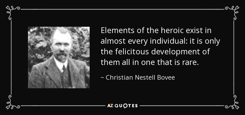 Elements of the heroic exist in almost every individual: it is only the felicitous development of them all in one that is rare. - Christian Nestell Bovee