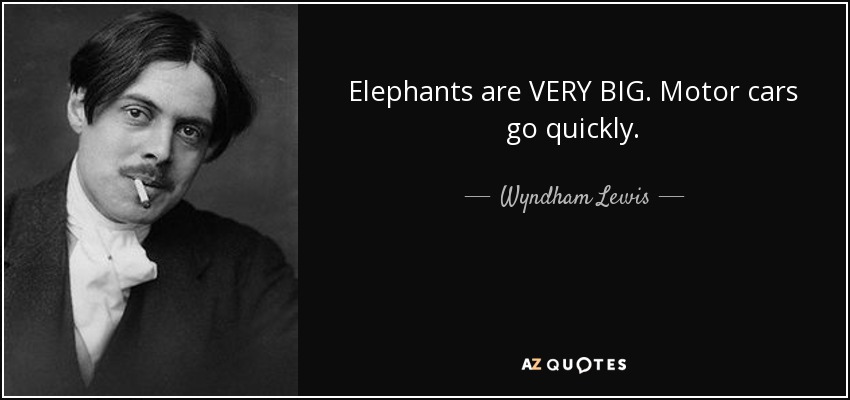Elephants are VERY BIG. Motor cars go quickly. - Wyndham Lewis