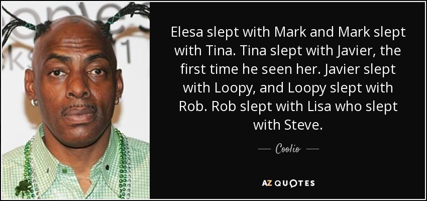 Elesa slept with Mark and Mark slept with Tina. Tina slept with Javier, the first time he seen her. Javier slept with Loopy, and Loopy slept with Rob. Rob slept with Lisa who slept with Steve. - Coolio