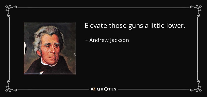 Elevate those guns a little lower. - Andrew Jackson