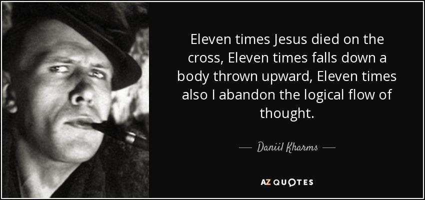 Eleven times Jesus died on the cross, Eleven times falls down a body thrown upward, Eleven times also I abandon the logical flow of thought. - Daniil Kharms