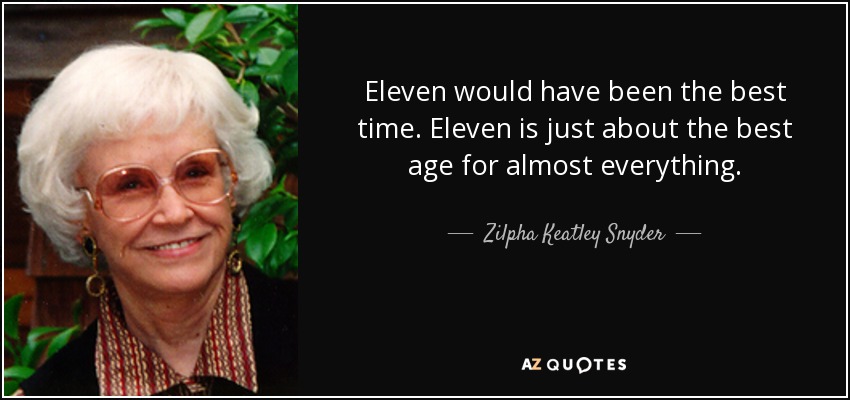Eleven would have been the best time. Eleven is just about the best age for almost everything. - Zilpha Keatley Snyder