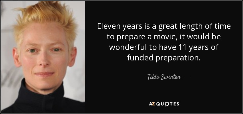Eleven years is a great length of time to prepare a movie, it would be wonderful to have 11 years of funded preparation. - Tilda Swinton