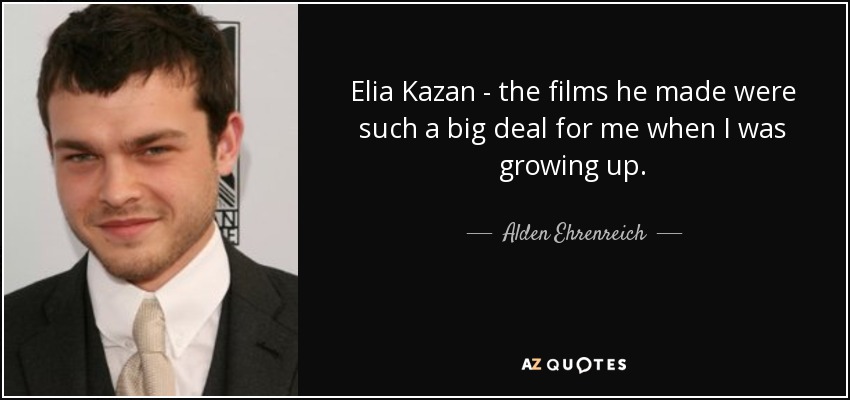 Elia Kazan - the films he made were such a big deal for me when I was growing up. - Alden Ehrenreich