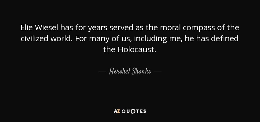 Elie Wiesel has for years served as the moral compass of the civilized world. For many of us, including me, he has defined the Holocaust. - Hershel Shanks