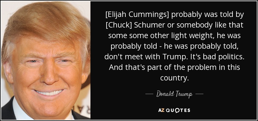 [Elijah Cummings] probably was told by [Chuck] Schumer or somebody like that some some other light weight, he was probably told - he was probably told, don't meet with Trump. It's bad politics. And that's part of the problem in this country. - Donald Trump