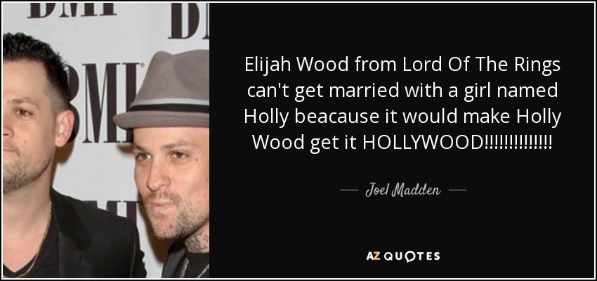 Elijah Wood from Lord Of The Rings can't get married with a girl named Holly beacause it would make Holly Wood get it HOLLYWOOD!!!!!!!!!!!!!! - Joel Madden