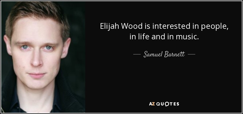 Elijah Wood is interested in people, in life and in music. - Samuel Barnett
