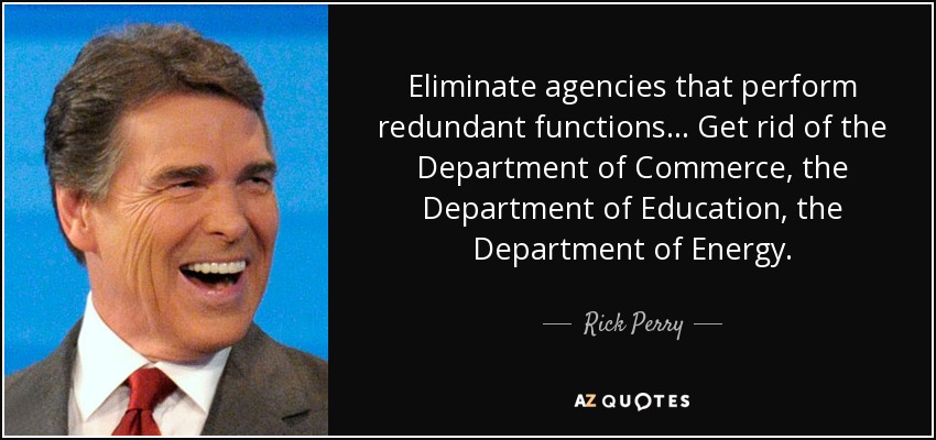 Eliminate agencies that perform redundant functions... Get rid of the Department of Commerce, the Department of Education, the Department of Energy. - Rick Perry