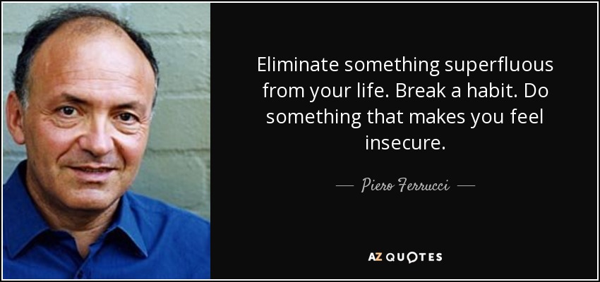 Eliminate something superfluous from your life. Break a habit. Do something that makes you feel insecure. - Piero Ferrucci